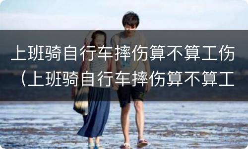 上班骑自行车摔伤算不算工伤（上班骑自行车摔伤算不算工伤事故）