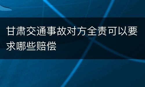 甘肃交通事故对方全责可以要求哪些赔偿