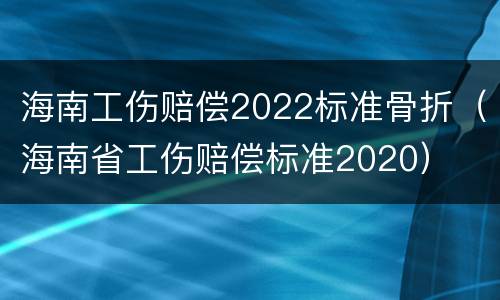 海南工伤赔偿2022标准骨折（海南省工伤赔偿标准2020）