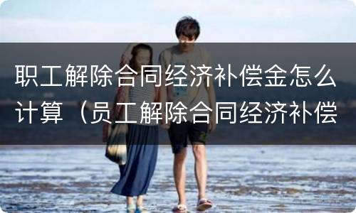 职工解除合同经济补偿金怎么计算（员工解除合同经济补偿）