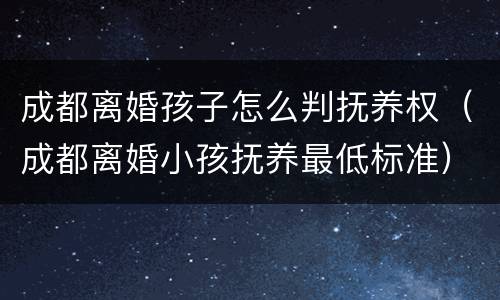 成都离婚孩子怎么判抚养权（成都离婚小孩抚养最低标准）