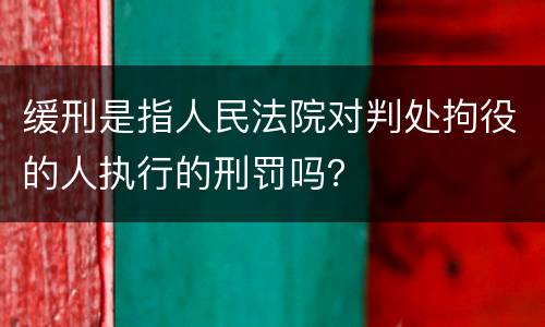 缓刑是指人民法院对判处拘役的人执行的刑罚吗？
