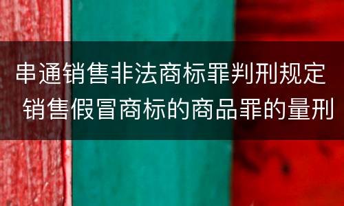 串通销售非法商标罪判刑规定 销售假冒商标的商品罪的量刑从犯会怎么判