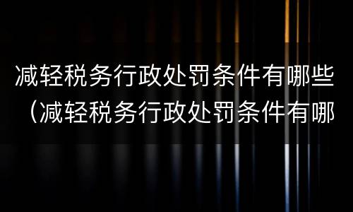 减轻税务行政处罚条件有哪些（减轻税务行政处罚条件有哪些呢）