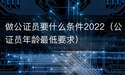 做公证员要什么条件2022（公证员年龄最低要求）