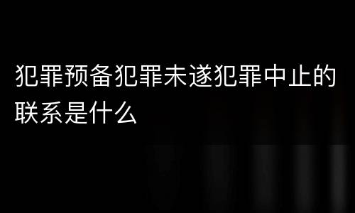 犯罪预备犯罪未遂犯罪中止的联系是什么