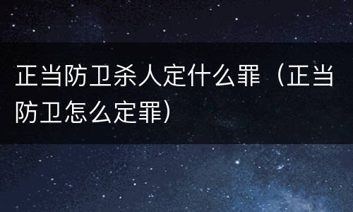 正当防卫杀人定什么罪（正当防卫怎么定罪）