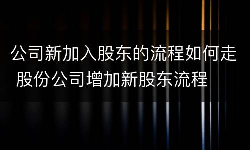 公司新加入股东的流程如何走 股份公司增加新股东流程