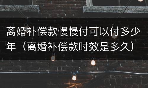 离婚补偿款慢慢付可以付多少年（离婚补偿款时效是多久）