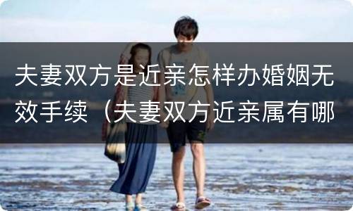 夫妻双方是近亲怎样办婚姻无效手续（夫妻双方近亲属有哪些）