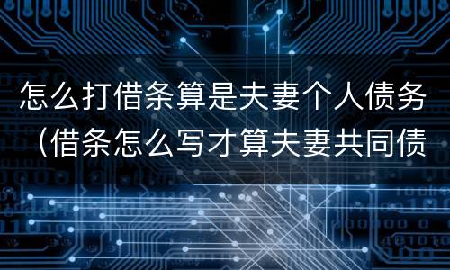 怎么打借条算是夫妻个人债务（借条怎么写才算夫妻共同债务）