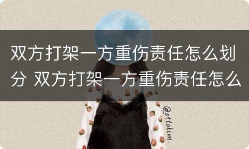 双方打架一方重伤责任怎么划分 双方打架一方重伤责任怎么划分的