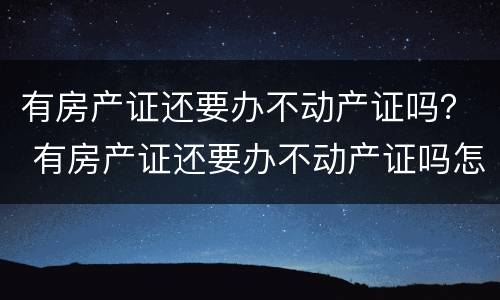 有房产证还要办不动产证吗？ 有房产证还要办不动产证吗怎么办