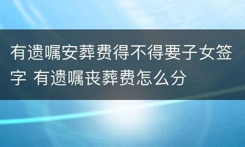 有遗嘱安葬费得不得要子女签字 有遗嘱丧葬费怎么分