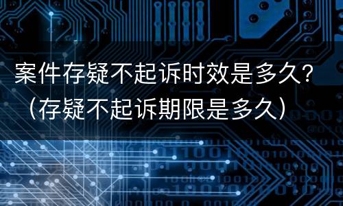案件存疑不起诉时效是多久？（存疑不起诉期限是多久）