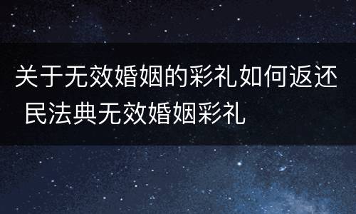 关于无效婚姻的彩礼如何返还 民法典无效婚姻彩礼