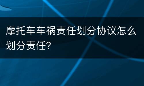 摩托车车祸责任划分协议怎么划分责任？
