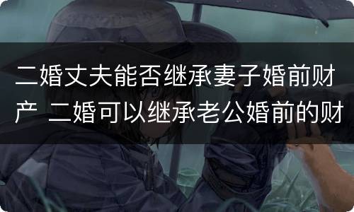 二婚丈夫能否继承妻子婚前财产 二婚可以继承老公婚前的财产吗