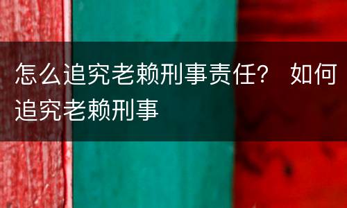 怎么追究老赖刑事责任？ 如何追究老赖刑事