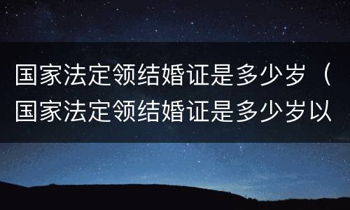 国家法定领结婚证是多少岁（国家法定领结婚证是多少岁以上）