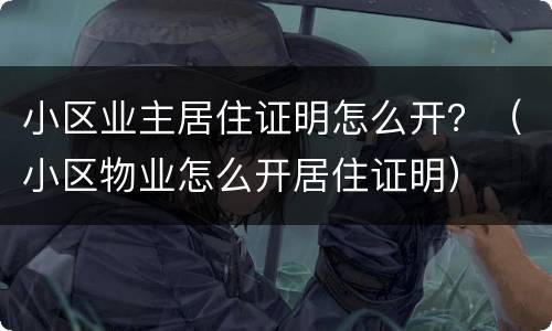 小区业主居住证明怎么开？（小区物业怎么开居住证明）