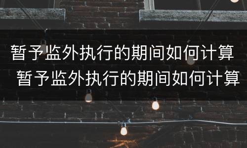 暂予监外执行的期间如何计算 暂予监外执行的期间如何计算罚款