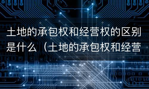 土地的承包权和经营权的区别是什么（土地的承包权和经营权的区别是什么意思）
