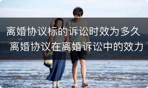 离婚协议标的诉讼时效为多久 离婚协议在离婚诉讼中的效力