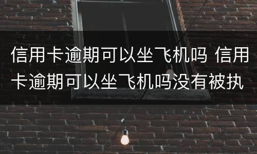 信用卡逾期可以坐飞机吗 信用卡逾期可以坐飞机吗没有被执行