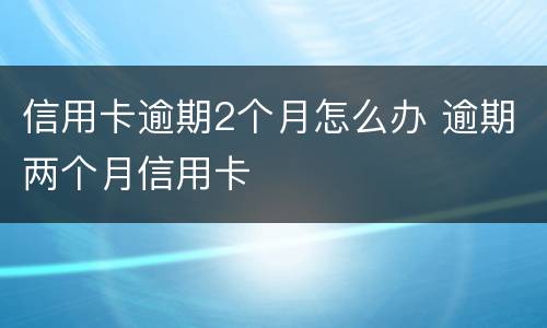 信用卡逾期2个月怎么办 逾期两个月信用卡