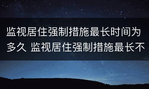 监视居住强制措施最长时间为多久 监视居住强制措施最长不超过