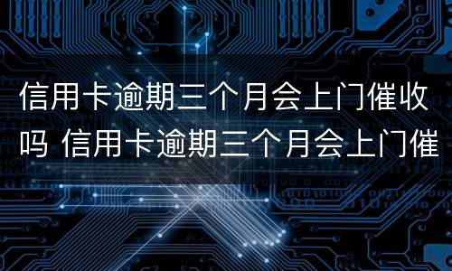 信用卡逾期三个月会上门催收吗 信用卡逾期三个月会上门催收吗?
