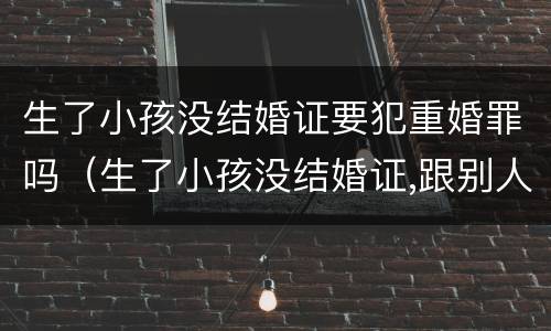 生了小孩没结婚证要犯重婚罪吗（生了小孩没结婚证,跟别人结婚会犯重婚罪吗）