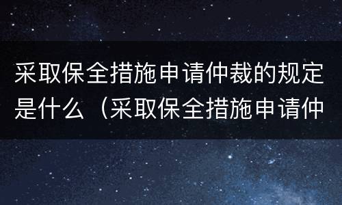 采取保全措施申请仲裁的规定是什么（采取保全措施申请仲裁的规定是什么）