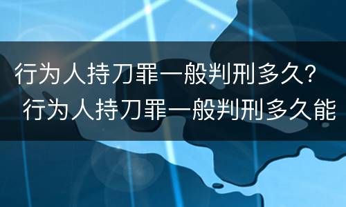 行为人持刀罪一般判刑多久？ 行为人持刀罪一般判刑多久能减刑