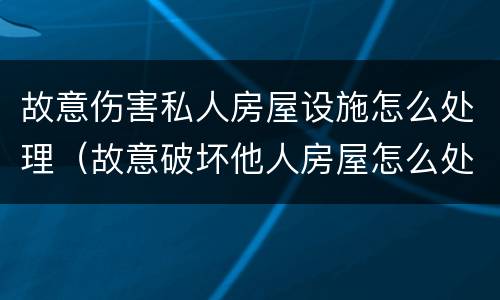 故意伤害私人房屋设施怎么处理（故意破坏他人房屋怎么处理）