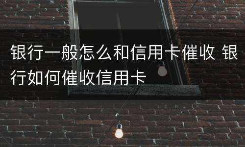 银行一般怎么和信用卡催收 银行如何催收信用卡