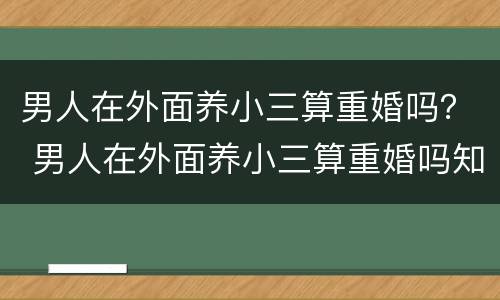 男人在外面养小三算重婚吗？ 男人在外面养小三算重婚吗知乎