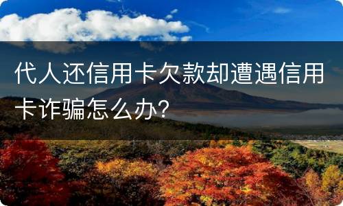 代人还信用卡欠款却遭遇信用卡诈骗怎么办？