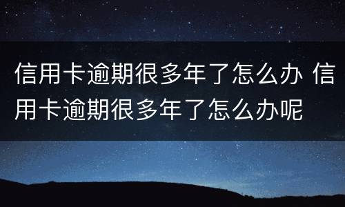 信用卡逾期很多年了怎么办 信用卡逾期很多年了怎么办呢