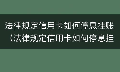法律规定信用卡如何停息挂账（法律规定信用卡如何停息挂账还款）