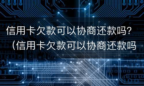 信用卡欠款可以协商还款吗？（信用卡欠款可以协商还款吗）