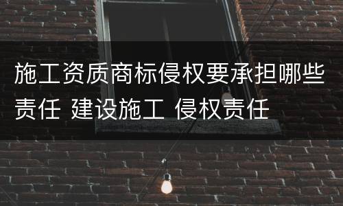 施工资质商标侵权要承担哪些责任 建设施工 侵权责任
