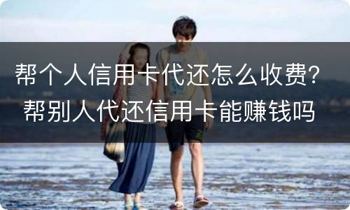 帮个人信用卡代还怎么收费？ 帮别人代还信用卡能赚钱吗