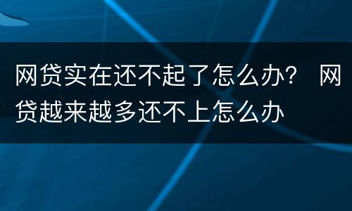 网贷实在还不起了怎么办？ 网贷越来越多还不上怎么办