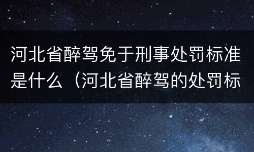 河北省醉驾免于刑事处罚标准是什么（河北省醉驾的处罚标准）