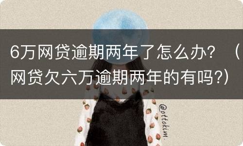 6万网贷逾期两年了怎么办？（网贷欠六万逾期两年的有吗?）