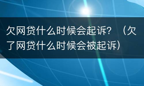 欠网贷什么时候会起诉？（欠了网贷什么时候会被起诉）