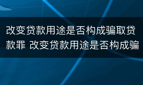 改变贷款用途是否构成骗取贷款罪 改变贷款用途是否构成骗取贷款罪立案标准