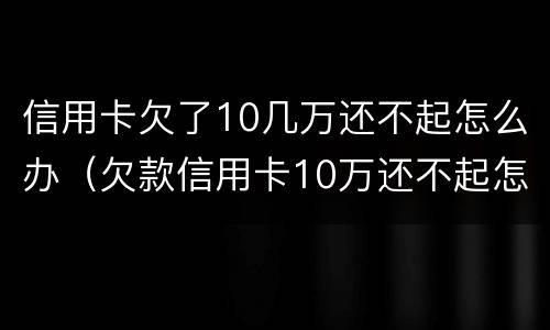 信用卡欠了10几万还不起怎么办（欠款信用卡10万还不起怎么办）